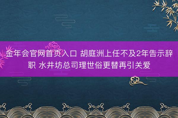 金年会官网首页入口 胡庭洲上任不及2年告示辞职 水井坊总司理世俗更替再引关爱