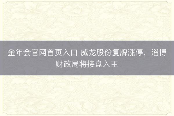 金年会官网首页入口 威龙股份复牌涨停，淄博财政局将接盘入主