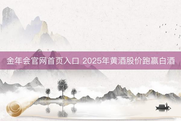 金年会官网首页入口 2025年黄酒股价跑赢白酒
