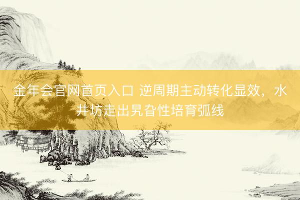 金年会官网首页入口 逆周期主动转化显效，水井坊走出旯旮性培育弧线