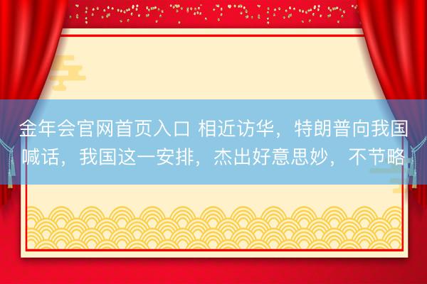 金年会官网首页入口 相近访华，特朗普向我国喊话，我国这一安排，杰出好意思妙，不节略