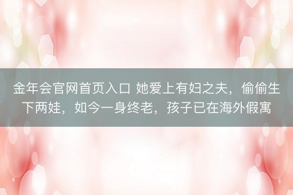金年会官网首页入口 她爱上有妇之夫，偷偷生下两娃，如今一身终老，孩子已在海外假寓