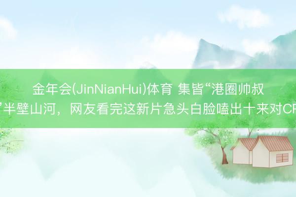 金年会(JinNianHui)体育 集皆“港圈帅叔”半壁山河，网友看完这新片急头白脸嗑出十来对CP