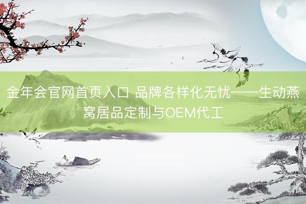 金年会官网首页入口 品牌各样化无忧——生动燕窝居品定制与OEM代工