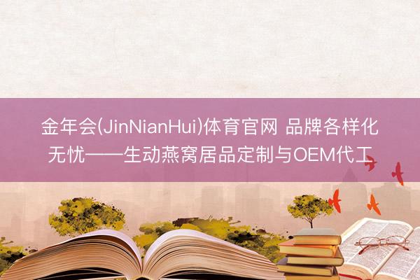 金年会(JinNianHui)体育官网 品牌各样化无忧——生动燕窝居品定制与OEM代工