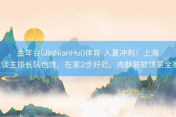 金年会(JinNianHui)体育 入夏冲刺！上海东谈主排长队也馋，在家2步好处，肉酥筋软馋哭全家！
