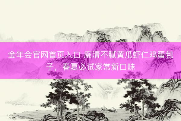 金年会官网首页入口 廓清不腻黄瓜虾仁鸡蛋包子，春夏必试家常新口味