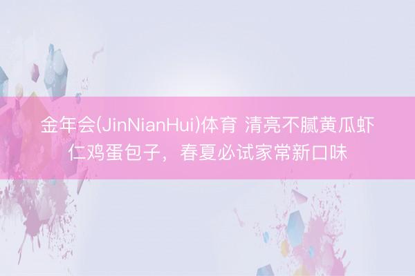 金年会(JinNianHui)体育 清亮不腻黄瓜虾仁鸡蛋包子，春夏必试家常新口味