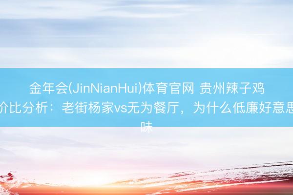 金年会(JinNianHui)体育官网 贵州辣子鸡性价比分析：老街杨家vs无为餐厅，为什么低廉好意思味