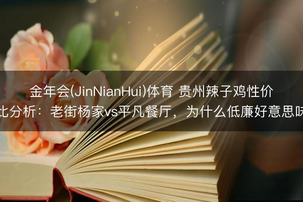 金年会(JinNianHui)体育 贵州辣子鸡性价比分析：老街杨家vs平凡餐厅，为什么低廉好意思味