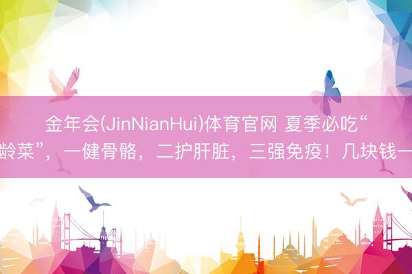 金年会(JinNianHui)体育官网 夏季必吃“龟龄菜”，一健骨骼，二护肝脏，三强免疫！几块钱一斤
