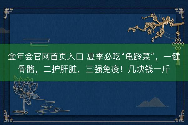 金年会官网首页入口 夏季必吃“龟龄菜”，一健骨骼，二护肝脏，三强免疫！几块钱一斤