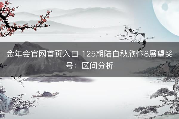 金年会官网首页入口 125期陆白秋欣忭8展望奖号：区间分析