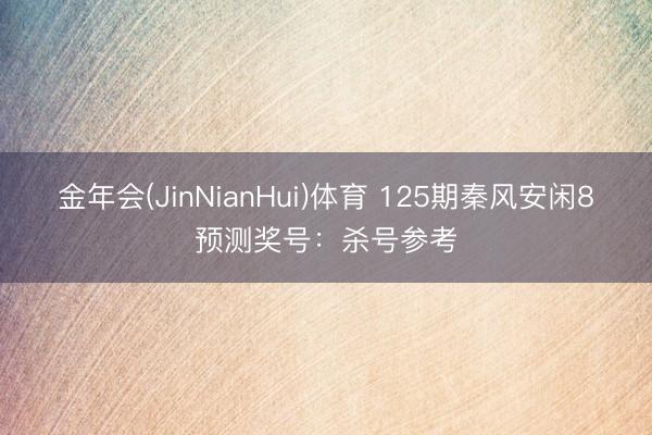 金年会(JinNianHui)体育 125期秦风安闲8预测奖号：杀号参考