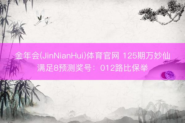 金年会(JinNianHui)体育官网 125期万妙仙满足8预测奖号：012路比保举