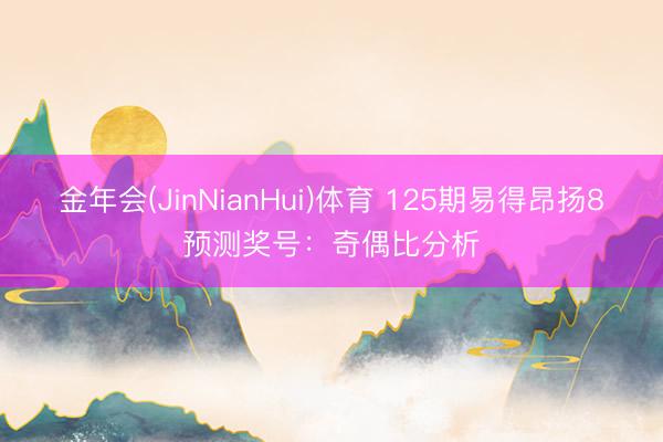 金年会(JinNianHui)体育 125期易得昂扬8预测奖号：奇偶比分析