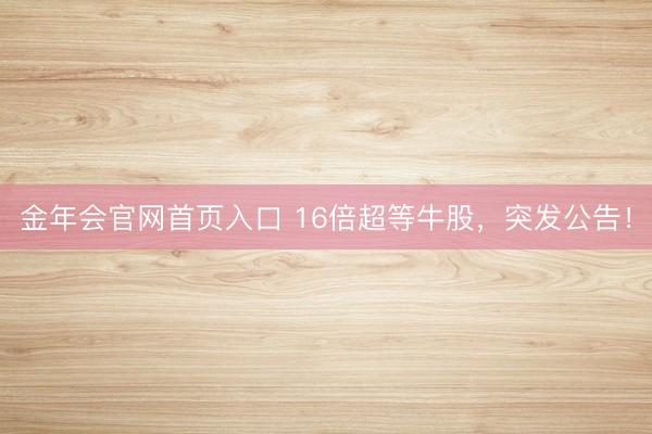 金年会官网首页入口 16倍超等牛股，突发公告！