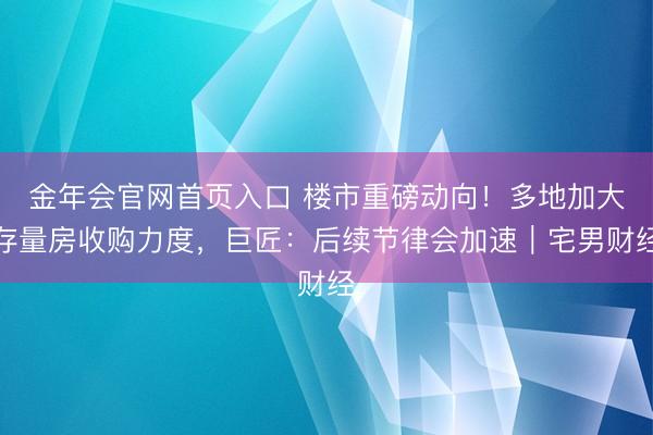 金年会官网首页入口 楼市重磅动向！多地加大存量房收购力度，巨匠：后续节律会加速｜宅男财经