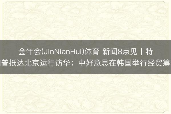 金年会(JinNianHui)体育 新闻8点见丨特朗普抵达北京运行访华；中好意思在韩国举行经贸筹谋