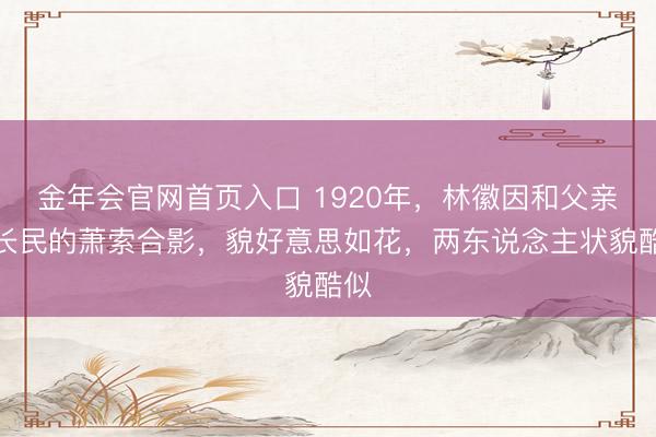 金年会官网首页入口 1920年，林徽因和父亲林长民的萧索合影，貌好意思如花，两东说念主状貌酷似