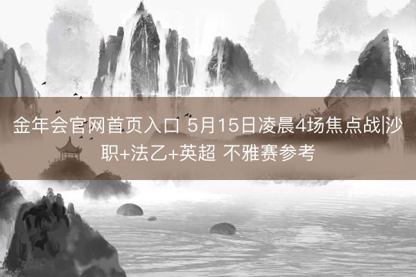 金年会官网首页入口 5月15日凌晨4场焦点战|沙职+法乙+英超 不雅赛参考