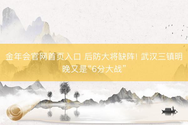 金年会官网首页入口 后防大将缺阵! 武汉三镇明晚又是“6分大战”
