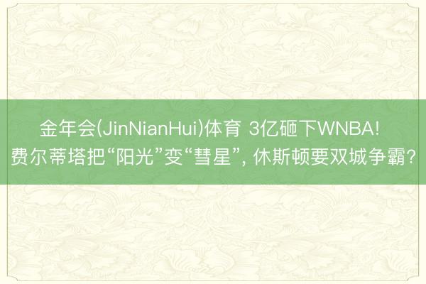 金年会(JinNianHui)体育 3亿砸下WNBA! 费尔蒂塔把“阳光”变“彗星”， 休斯顿要双城争霸?