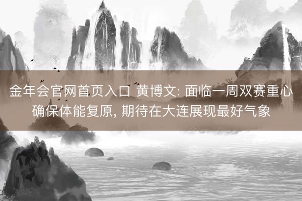 金年会官网首页入口 黄博文: 面临一周双赛重心确保体能复原， 期待在大连展现最好气象