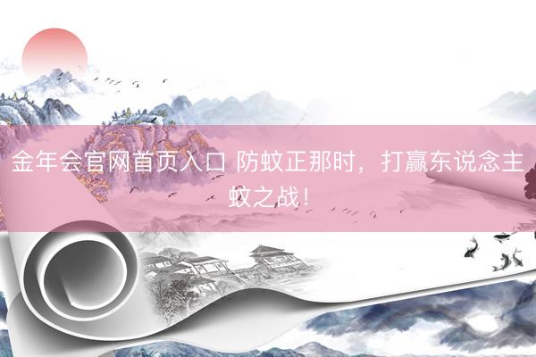 金年会官网首页入口 防蚊正那时，打赢东说念主蚊之战！