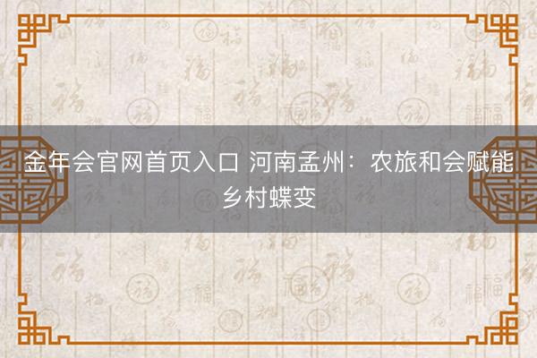 金年会官网首页入口 河南孟州：农旅和会赋能乡村蝶变
