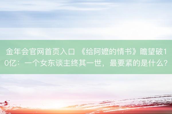 金年会官网首页入口 《给阿嬷的情书》瞻望破10亿：一个女东谈主终其一世，最要紧的是什么？