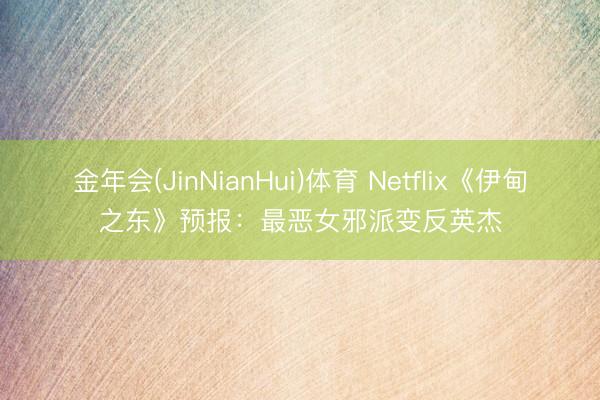 金年会(JinNianHui)体育 Netflix《伊甸之东》预报：最恶女邪派变反英杰