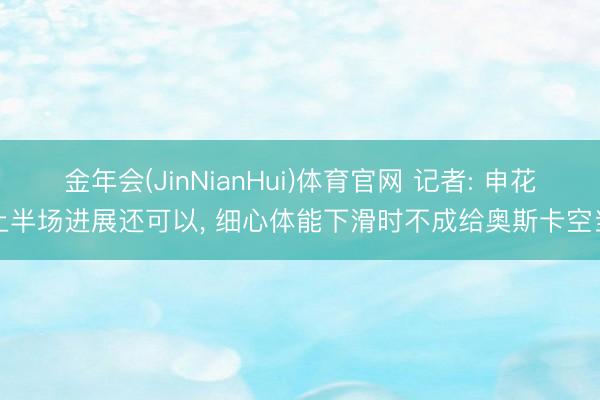 金年会(JinNianHui)体育官网 记者: 申花上半场进展还可以， 细心体能下滑时不成给奥斯卡空当