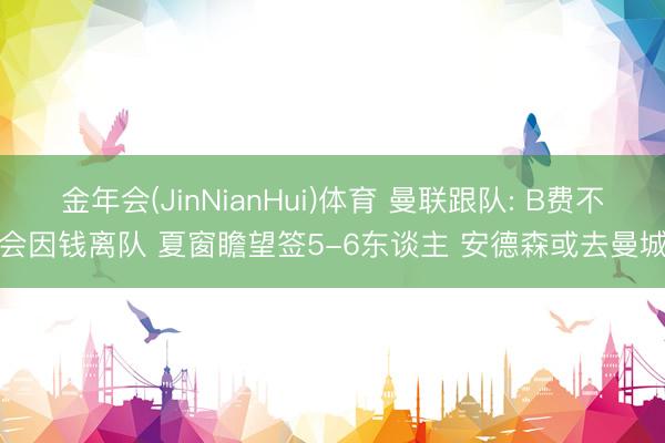 金年会(JinNianHui)体育 曼联跟队: B费不会因钱离队 夏窗瞻望签5-6东谈主 安德森或去曼城
