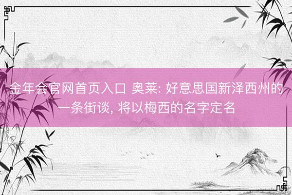 金年会官网首页入口 奥莱: 好意思国新泽西州的一条街谈， 将以梅西的名字定名