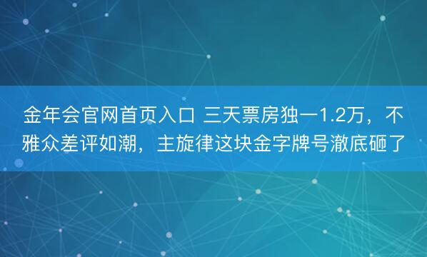 金年会官网首页入口 三天票房独一1.2万，不雅众差评如潮，主旋律这块金字牌号澈底砸了