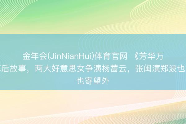 金年会(JinNianHui)体育官网 《芳华万岁》幕后故事，两大好意思女争演杨蔷云，张闽演郑波也寄望外