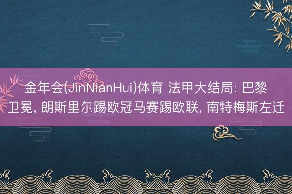 金年会(JinNianHui)体育 法甲大结局: 巴黎卫冕， 朗斯里尔踢欧冠马赛踢欧联， 南特梅斯左迁