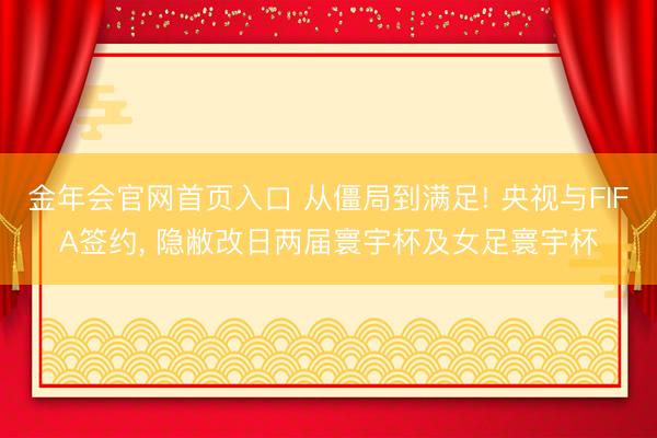 金年会官网首页入口 从僵局到满足! 央视与FIFA签约， 隐敝改日两届寰宇杯及女足寰宇杯