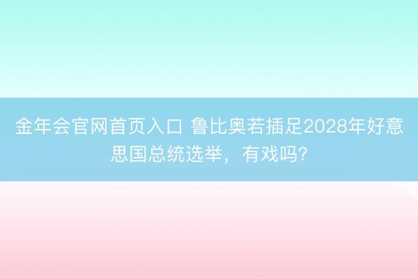 金年会官网首页入口 鲁比奥若插足2028年好意思国总统选举，有戏吗？