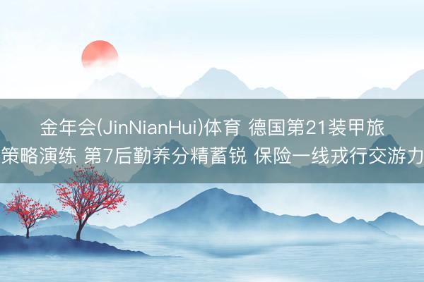金年会(JinNianHui)体育 德国第21装甲旅策略演练 第7后勤养分精蓄锐 保险一线戎行交游力