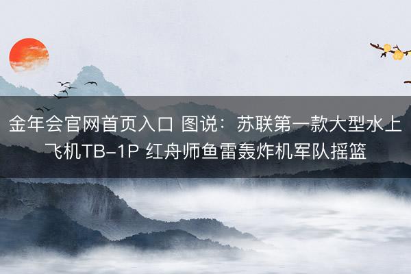 金年会官网首页入口 图说：苏联第一款大型水上飞机TB-1P 红舟师鱼雷轰炸机军队摇篮