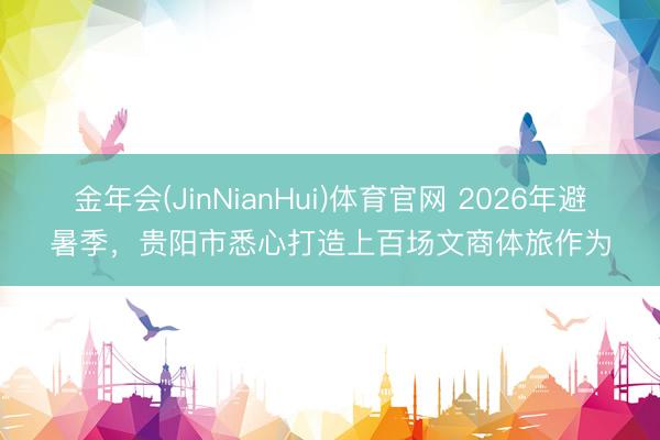 金年会(JinNianHui)体育官网 2026年避暑季，贵阳市悉心打造上百场文商体旅作为