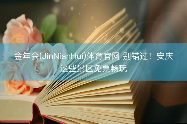 金年会(JinNianHui)体育官网 别错过！安庆这些景区免票畅玩