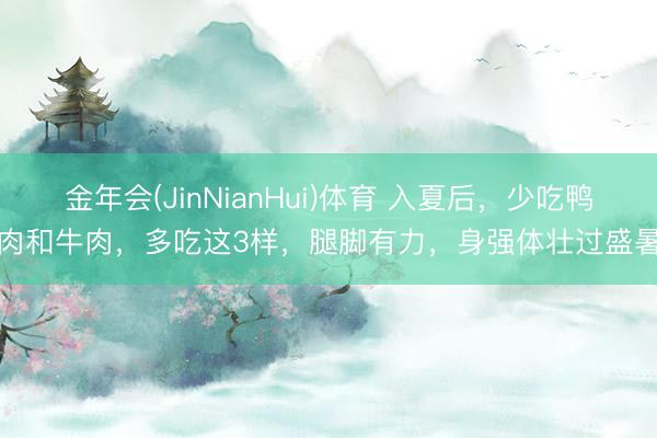 金年会(JinNianHui)体育 入夏后，少吃鸭肉和牛肉，多吃这3样，腿脚有力，身强体壮过盛暑