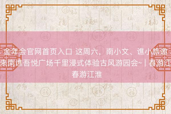金年会官网首页入口 这周六，南小文、谯小旅邀您来南谯吾悦广场千里浸式体验古风游园会~ | 春游江淮