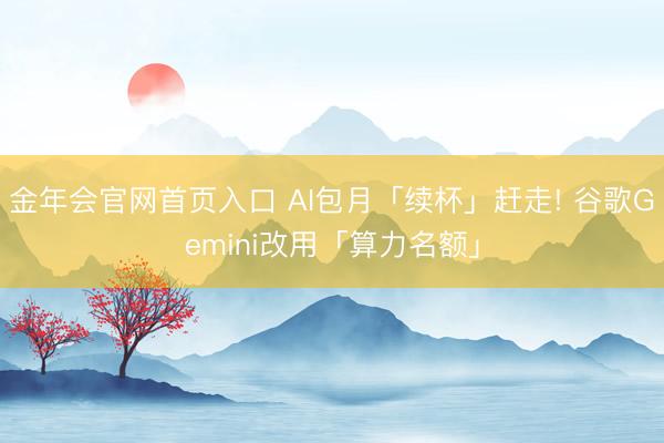 金年会官网首页入口 AI包月「续杯」赶走! 谷歌Gemini改用「算力名额」