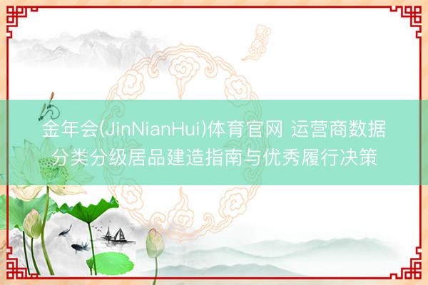 金年会(JinNianHui)体育官网 运营商数据分类分级居品建造指南与优秀履行决策