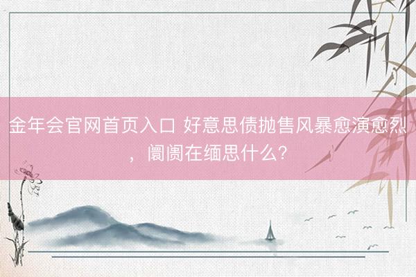金年会官网首页入口 好意思债抛售风暴愈演愈烈，阛阓在缅思什么？