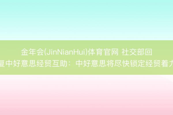 金年会(JinNianHui)体育官网 社交部回复中好意思经贸互助：中好意思将尽快锁定经贸着力